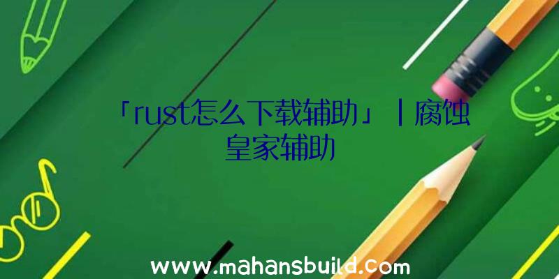 「rust怎么下载辅助」|腐蚀皇家辅助